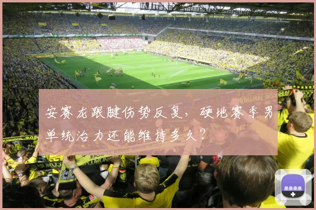安赛龙跟腱伤势反复,硬地赛季男单统治力还能维持多久?