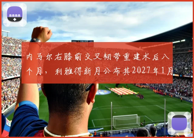 内马尔右膝前交叉韧带重建术后八个月，利雅得新月公布其2027年1月复出时间表