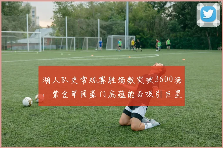 湖人队史常规赛胜场数突破3600场,紫金军团豪门底蕴能否吸引巨星加盟?