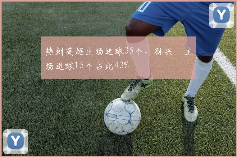 热刺英超主场进球35个,孙兴慜主场进球15个占比43%