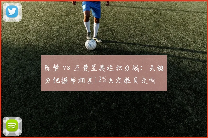 陈梦 vs 王曼昱奥运积分战：关键分把握率相差12%决定胜负走向