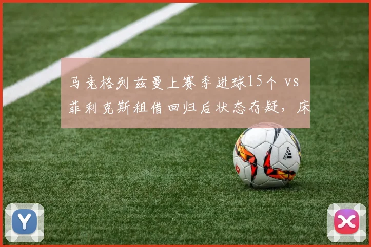 马竞格列兹曼上赛季进球15个 vs 菲利克斯租借回归后状态存疑，床单军团锋线新老交替阵痛