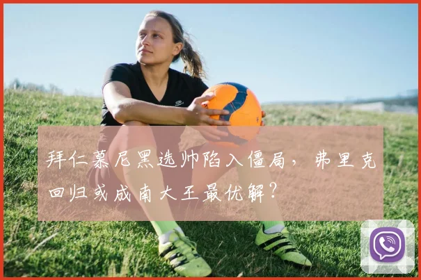 拜仁慕尼黑选帅陷入僵局,弗里克回归或成南大王最优解?