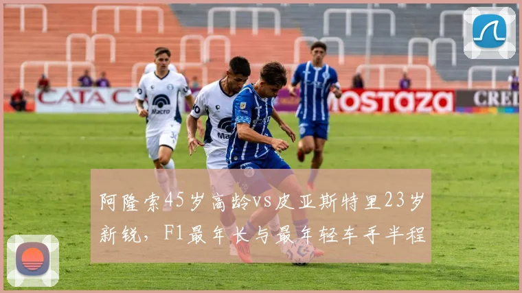 阿隆索45岁高龄vs皮亚斯特里23岁新锐,F1最年长与最年轻车手半程绩效对比