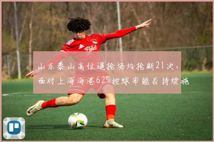 山东泰山高位逼抢场均抢断21次,面对上海海港62%控球率能否持续施压?